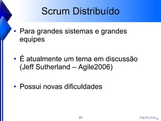 Scrum Distribuído Para grandes sistemas e grandes equipes É atualmente um tema em discussão  (Jeff Sutherland – Agile2006) Possui novas dificuldades 