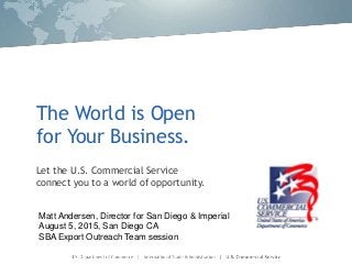 The World is Open
for Your Business.
Let the U.S. Commercial Service
connect you to a world of opportunity.
Matt Andersen, Director for San Diego & Imperial
August 5, 2015, San Diego CA
SBA Export Outreach Team session
 