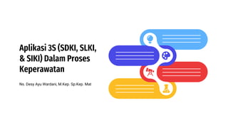Aplikasi 3S (SDKI, SLKI,
& SIKI) Dalam Proses
Keperawatan
Ns. Desy Ayu Wardani, M.Kep. Sp.Kep. Mat
 