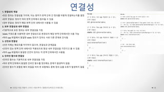 연결성
초중급 게임 개발자 스터디 <데브루키> 알콜코더(박민근/크래프톤) 18
1. 연결성의 개념
•모든 정의는 연결성을 가지며, 이는 링커가 번역 단위 간 정의를 어떻게 연결하는지를 결정
•외부 연결성: 정의가 여러 번역 단위에서 참조될 수 있음
•내부 연결성: 정의가 해당 번역 단위 내에서만 사용될 수 있음
2. 외부 연결성과 내부 연결성
•기본적으로 모든 정의는 외부 연결성을 가짐
•static 키워드를 사용하면 내부 연결성으로 변경되어 해당 번역 단위에서만 사용 가능
•여러 cpp 파일에서 동일한 static 정의가 있어도 서로 다른 존재로 인식됨
3. 선언과 연결성
•선언 자체는 메모리를 차지하지 않으며, 연결성과 관계없음
•선언이 있는 번역 단위 내에서만 적용되므로 항상 내부 연결성을 가진다고 볼 수 있음
•여러 cpp 파일에서 동일한 선언이 있어도 각 번역 단위에서만 사용됨
4. 인라인 함수와 연결성
•인라인 함수는 기본적으로 내부 연결성을 가짐
•여러 번역 단위에서 동일한 인라인 함수를 정의해도 문제가 발생하지 않음
•인라인 함수가 포함된 헤더 파일을 여러 번 포함해도 중복 정의 심볼 오류가 발생하지 않음
 