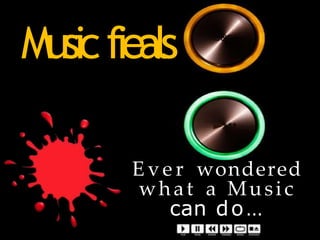Musicfieals
E v e r wondered
what a Music
can do…
 