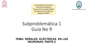 Subproblemática 1
Guía No 9
TEMA: SEÑALES ELÉCTRICAS EN LAS
NEURONAS. PARTE 2
Universidad de El Salvador
Facultad de Medicina
Escuela de Tecnología Médica
Unidad de Ciencias Básicas.
Modulo II-2021
 