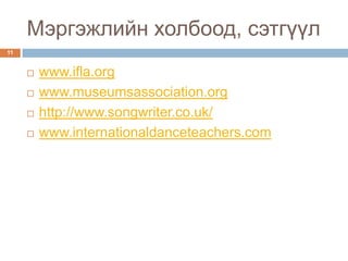 Мэргэжлийн холбоод, сэтгүүл
11


        www.ifla.org
        www.museumsassociation.org
        http://www.songwriter.co.uk/
        www.internationaldanceteachers.com
 