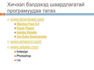 Хичээл бэлдэхэд шаардлагатай
15
     програмуудаа татах
        www.download.com
           iSpring Free 5.5
           Flash Player
           Adobe Reader
           YouTube Downloader

        www.amazon.com
        www.adobe.com
           Indesign
           Photoshop
           г.м.
 
