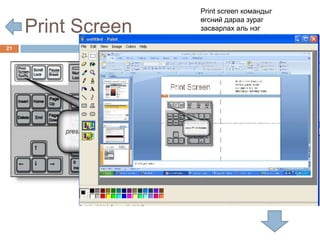 Print screen командыг
                    өгсний дараа зураг
     Print Screen   засварлах аль нэг
                    програмыг нээгээд Paste
21
 
