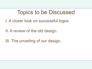 Topics to be Discussed
I. A closer look on successful logos.

II. A review of the old design.

III. The unveiling of our design.
 