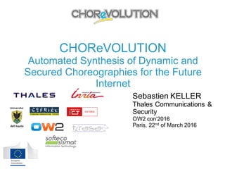 CHOReVOLUTION
Automated Synthesis of Dynamic and
Secured Choreographies for the Future
Internet
Sebastien KELLER
Thales Communications &
Security
OW2 con’2016
Paris, 22nd of March 2016
 