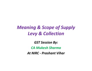 Meaning & Scope of Supply
Levy & CollectionLevy & Collection
GST Session By:
CA Mukesh Sharma
At NIRC - Prashant Vihar
 