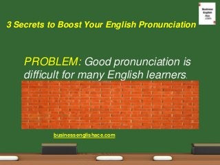 3 Secrets to Boost Your English Pronunciation 
PROBLEM: Good pronunciation is difficult for many English learners. 
busine...