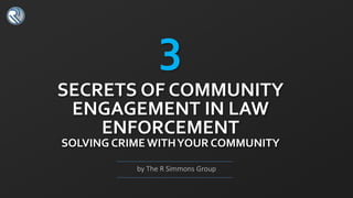 3
by The R Simmons Group
SECRETS OF COMMUNITY
ENGAGEMENT IN LAW
ENFORCEMENT
SOLVING CRIME WITHYOUR COMMUNITY
 