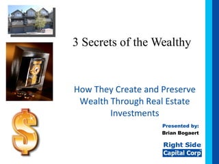3 Secrets of the Wealthy How They Create and Preserve Wealth Through Real Estate Investments Presented by: Brian Bogaert 