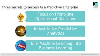 © 2019 Decision Management Solutions 11
Three Secrets to Success As a Predictive Enterprise
Focus on Front-line
Operational Decisions
Industrialize Predictive
Analytics
Turn Machine Learning into
Business Learning
 