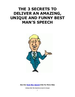 1
THE 3 SECRETS TO
DELIVER AN AMAZING,
UNIQUE AND FUNNY BEST
MAN’S SPEECH
See Our Best Man Speech Site For More Help
©Unique Best Man Speeches except for images
 