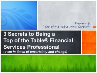 Powered by
“Top of the Table Inner Circle™”
3 Secrets to Being a
Top of the Table® Financial
Services Professional
(even in times of uncertainty and change)
 