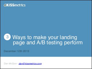 ! 3 Ways to make your landing !
page and A/B testing perform!
!

December 12th 2013

Dan McGaw - dan@kissmetrics.com

 