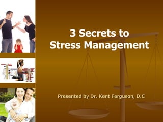 Presented by Dr. Kent Ferguson, D.C  3 Secrets to  Stress Management  