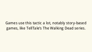 Games use this tactic a lot, notably story-based
games, like TellTale’s The Walking Dead series.
 