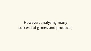 However, analyzing many
successful games and products,
 