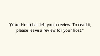 “(Your Host) has left you a review. To read it,
please leave a review for your host.”
 