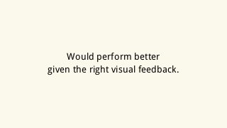 Would perform better
given the right visual feedback.
 