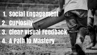 1. Social Engagement
2. Curiosity
3. Clear Visual Feedback
4. A Path to Mastery
 