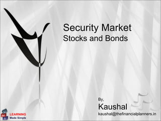 Security Market
              Stocks and Bonds




                      By,

                      Kaushal
LEARNING              kaushal@thefinancialplanners.in
Made Simple
 