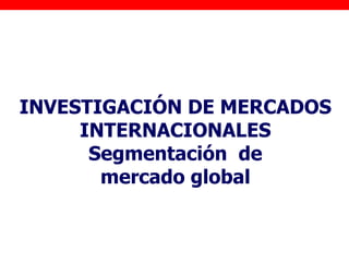 INVESTIGACIÓN DE MERCADOS
     INTERNACIONALES
      Segmentación de
       mercado global
 