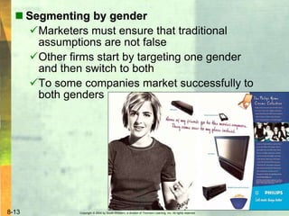 Copyright © 2004 by South-Western, a division of Thomson Learning, Inc. All rights reserved.8-13
 Segmenting by gender
Marketers must ensure that traditional
assumptions are not false
Other firms start by targeting one gender
and then switch to both
To some companies market successfully to
both genders
 