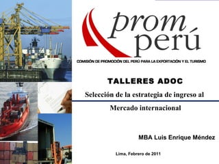 TALLERES ADOC
Selección de la estrategia de ingreso al
Mercado internacional
MBA Luis Enrique Méndez
Lima, Febrero de 2011
 