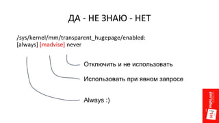 ДА - НЕ ЗНАЮ - НЕТ
/sys/kernel/mm/transparent_hugepage/enabled:
[always] [madvise] never
Отключить и не использовать
Использовать при явном запросе
Always :)
 