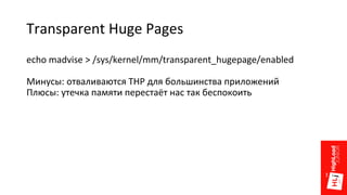 Transparent Huge Pages
echo madvise > /sys/kernel/mm/transparent_hugepage/enabled
Минусы: отваливаются THP для большинства приложений
Плюсы: утечка памяти перестаёт нас так беспокоить
 