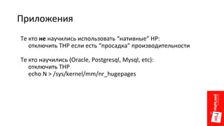 Приложения
Те кто не научились использовать “нативные” HP:
отключить THP если есть “просадка” производительности
Те кто научились (Oracle, Postgresql, Mysql, etc):
отключить THP
echo N > /sys/kernel/mm/nr_hugepages
 