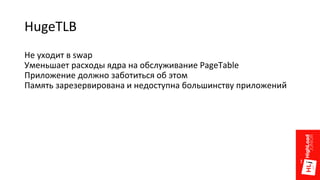 HugeTLB
Не уходит в swap
Уменьшает расходы ядра на обслуживание PageTable
Приложение должно заботиться об этом
Память зарезервирована и недоступна большинству приложений
 