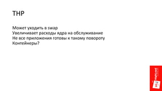 THP
Может уходить в swap
Увеличивает расходы ядра на обслуживание
Не все приложения готовы к такому повороту
Контейнеры?
 