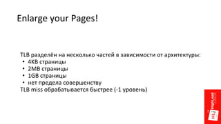 Enlarge your Pages!
TLB разделён на несколько частей в зависимости от архитектуры:
• 4KB страницы
• 2MB страницы
• 1GB страницы
• нет предела совершенству
TLB miss обрабатывается быстрее (-1 уровень)
 
