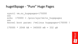 hugetlbpage - “Pure” Huge Pages
sysctl vm.nr_hugepages=170000
или
echo 170000 > /proc/sys/vm/nr_hugepages
или
kernel boot param: /vmlinuz hugepages=170000 !
170000 * 2048 kB = 340000 mB = 332 gB
 