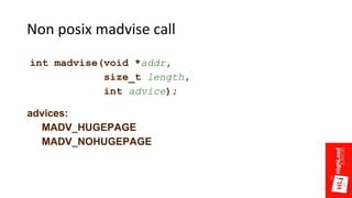 Non posix madvise call
int madvise(void *addr,
size_t length,
int advice);
advices:
MADV_HUGEPAGE
MADV_NOHUGEPAGE
 