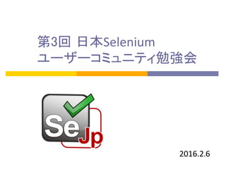 第3回 日本Selenium	
  
ユーザーコミュニティ勉強会	
2016.2.6	
  
 