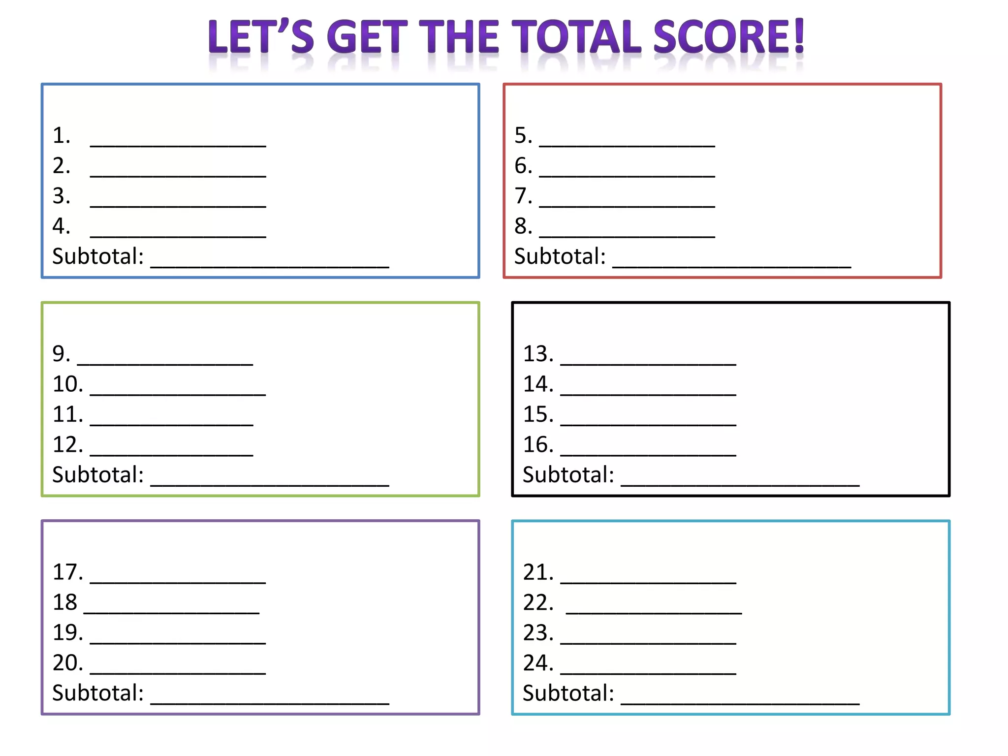 1. ______________
2. ______________
3. ______________
4. ______________
Subtotal: ___________________
5. ______________
6. ______________
7. ______________
8. ______________
Subtotal: ___________________
9. ______________
10. ______________
11. _____________
12. _____________
Subtotal: ___________________
13. ______________
14. ______________
15. ______________
16. ______________
Subtotal: ___________________
17. ______________
18 ______________
19. ______________
20. ______________
Subtotal: ___________________
21. ______________
22. ______________
23. ______________
24. ______________
Subtotal: ___________________
 