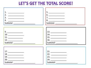 1. ______________
2. ______________
3. ______________
4. ______________
Subtotal: ___________________
5. ______________
6. ______________
7. ______________
8. ______________
Subtotal: ___________________
9. ______________
10. ______________
11. _____________
12. _____________
Subtotal: ___________________
13. ______________
14. ______________
15. ______________
16. ______________
Subtotal: ___________________
17. ______________
18 ______________
19. ______________
20. ______________
Subtotal: ___________________
21. ______________
22. ______________
23. ______________
24. ______________
Subtotal: ___________________
 