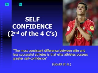 SELF
  CONFIDENCE
(2 nd of the 4 C’s)



  “The most consistent difference between elite and
  less successful athletes is that elite athletes possess
  greater self-confidence”
                              (Gould et al.)
 