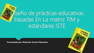 Diseño de prácticas educativas
basadas En La matriz TIM y
estándares ISTE
Presentado por: Katerine Iriarte Paternina
 
