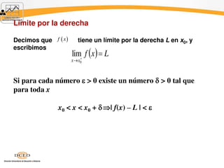 Límite por la derecha 
f x 
Decimos que tiene un límite por la derecha L en x0, y 
escribimos 
f x L 
  0 
lim 
x x 
Si para cada número  > 0 existe un número  > 0 tal que 
para toda x 
x0 < x < x0 +  | f(x) – L | <  
 