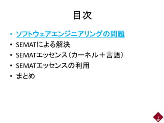 目次
•
•
•
•
•

ソフトウェアエンジニアリングの問題
SEMATによる解決
SEMATエッセンス（カーネル＋言語）
SEMATエッセンスの利用
まとめ

2

 