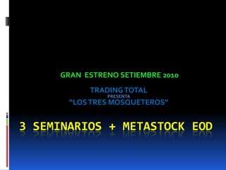 GRAN  ESTRENO SETIEMBRE 2010 TRADING TOTAL  PRESENTA “LOS TRES MOSQUETEROS”  3 SEMINARIOS + METASTOCK EOD                          