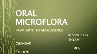 ORAL
MICROFLORA
FROM BIRTH TO ADOLESCENCE
PRESENTED BY
SHYAM
CHANDAK
I MDS
STUDENT
1
 