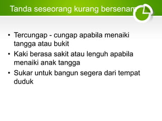 Tanda seseorang kurang bersenam
• Tercungap - cungap apabila menaiki
tangga atau bukit
• Kaki berasa sakit atau lenguh apabila
menaiki anak tangga
• Sukar untuk bangun segera dari tempat
duduk
 