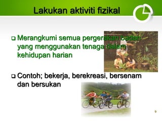 9
Lakukan aktiviti fizikal
 Merangkumi semua pergerakan badan
yang menggunakan tenaga dalam
kehidupan harian
 Contoh; bekerja, berekreasi, bersenam
dan bersukan
 