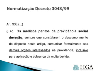 Art. 338 (...)
§ 4o Os médicos peritos da previdência social
deverão, sempre que constatarem o descumprimento
do disposto neste artigo, comunicar formalmente aos
demais órgãos interessados na providência, inclusive
para aplicação e cobrança da multa devida.
 