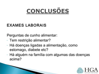 EXAMES LABORAIS
Perguntas de cunho alimentar:
- Tem restrição alimentar?
- Há doenças ligadas a alimentação, como
estomago, diabete etc?
- Há alguém na família com algumas das doenças
acima?
 